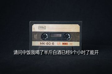 請(qǐng)問(wèn)中飯我喝了半斤白酒已經(jīng)9個(gè)小時(shí)了能開(kāi)