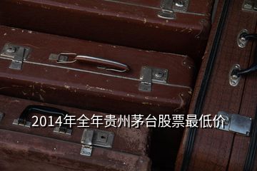 2014年全年貴州茅臺(tái)股票最低價(jià)