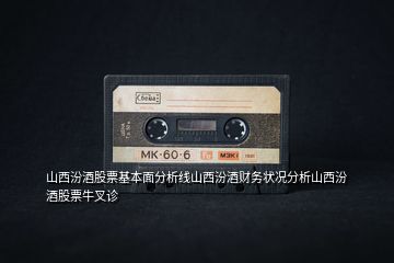 山西汾酒股票基本面分析線山西汾酒財務(wù)狀況分析山西汾酒股票牛叉診