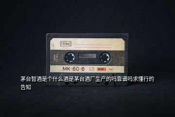 茅臺智酒是個什么酒是茅臺酒廠生產的嗎靠譜嗎求懂行的告知