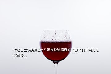 牛欄山二鍋頭珍品十八年是說(shuō)這酒真的窖藏了18年嗎實(shí)際窖藏多久