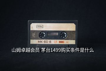 山姆卓越會(huì)員 茅臺(tái)1499購(gòu)買條件是什么