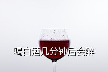 喝白酒幾分鐘后會醉