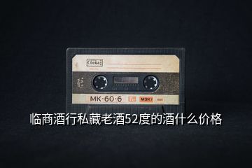 臨商酒行私藏老酒52度的酒什么價格