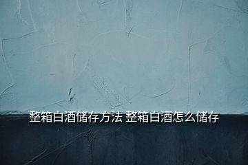 整箱白酒儲存方法 整箱白酒怎么儲存