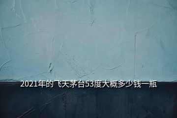 2021年的飛天茅臺(tái)53度大概多少錢(qián)一瓶