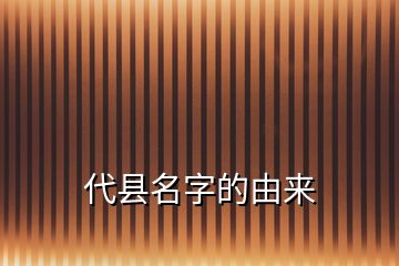 代縣名字的由來(lái)