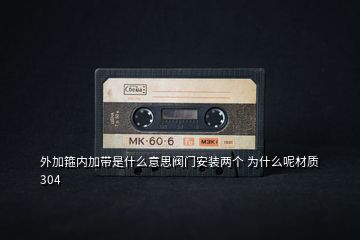 外加箍?jī)?nèi)加帶是什么意思閥門(mén)安裝兩個(gè) 為什么呢材質(zhì)304
