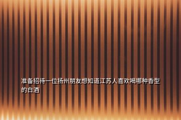 準(zhǔn)備招待一位揚(yáng)州朋友想知道江蘇人喜歡喝哪種香型的白酒