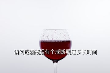請(qǐng)問戒酒戒煙有個(gè)戒斷期是多長(zhǎng)時(shí)間