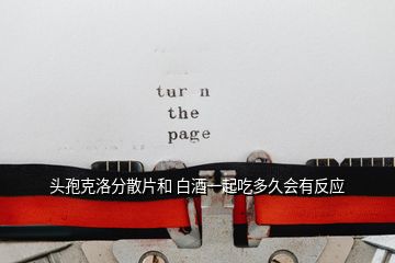 頭孢克洛分散片和 白酒一起吃多久會有反應