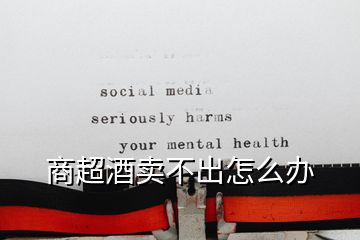 商超酒賣(mài)不出怎么辦