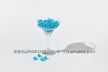 體重70公斤50歲170厘米的人喝一斤白酒的酒精含量多少