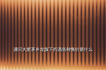 請問大家茅鄉(xiāng)龍旗下的酒各種售價(jià)是什么
