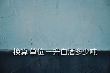 換算 單位 一升白酒多少?lài)?></p>
<h2 id=
