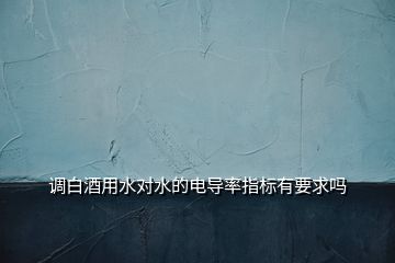 調(diào)白酒用水對(duì)水的電導(dǎo)率指標(biāo)有要求嗎