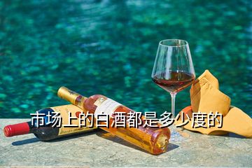 市場(chǎng)上的白酒都是多少度的