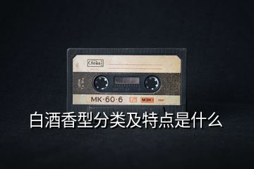 白酒香型分類(lèi)及特點(diǎn)是什么