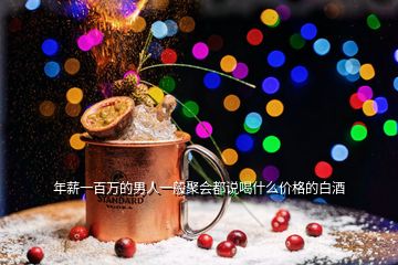 年薪一百萬的男人一般聚會都說喝什么價格的白酒