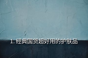 1. 經(jīng)典國(guó)貨超好用的護(hù)膚品