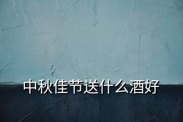 中秋佳節(jié)送什么酒好