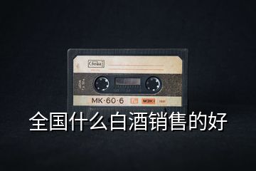 全國(guó)什么白酒銷(xiāo)售的好