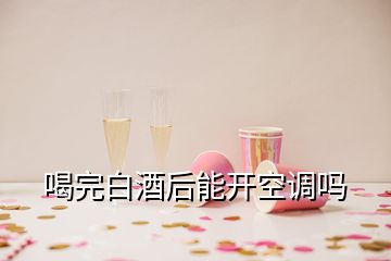 喝完白酒后能開(kāi)空調(diào)嗎