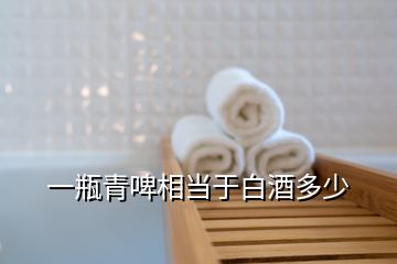 一瓶青啤相當(dāng)于白酒多少