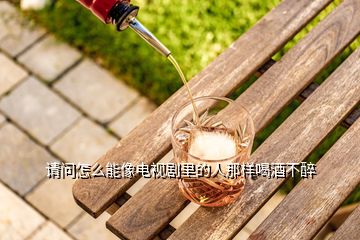 請(qǐng)問怎么能像電視劇里的人那樣喝酒不醉