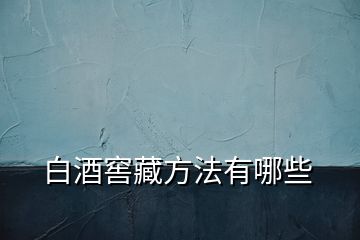 白酒窖藏方法有哪些