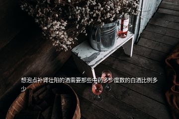 想泡點補(bǔ)腎壯陽的酒需要那些中藥多少度數(shù)的白酒比例多少