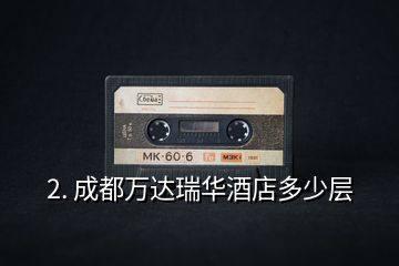 2. 成都萬(wàn)達(dá)瑞華酒店多少層