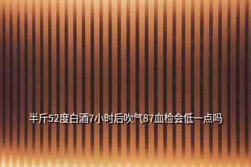 半斤52度白酒7小時后吹氣87血檢會低一點(diǎn)嗎