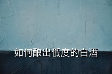 如何釀出低度的白酒