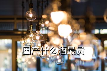 國(guó)產(chǎn)什么酒最貴