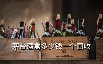 茅臺酒盒多少錢一個(gè)回收