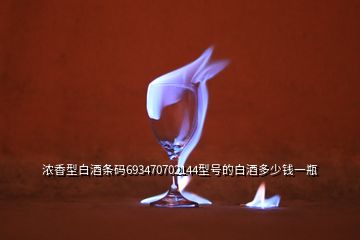 濃香型白酒條碼693470702144型號(hào)的白酒多少錢一瓶