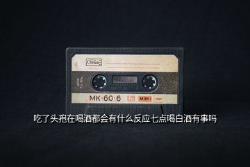 吃了頭孢在喝酒都會有什么反應(yīng)七點喝白酒有事嗎