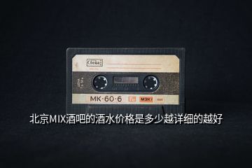 北京MIX酒吧的酒水價(jià)格是多少越詳細(xì)的越好