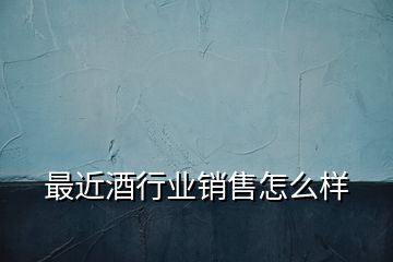 最近酒行業(yè)銷(xiāo)售怎么樣