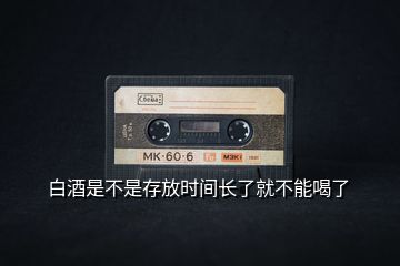 白酒是不是存放時(shí)間長了就不能喝了