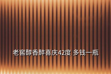 老窖醇香醉喜慶42度 多錢(qián)一瓶