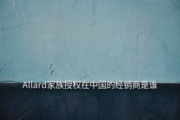 Allard家族授權(quán)在中國的經(jīng)銷商是誰