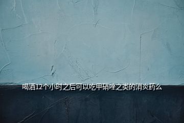 喝酒12個(gè)小時(shí)之后可以吃甲硝唑之類的消炎藥么