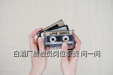 白酒廠質(zhì)檢員崗位職責(zé) 問一問