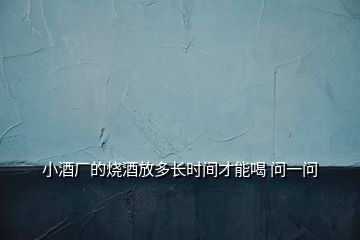 小酒廠的燒酒放多長時間才能喝 問一問