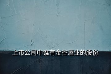 上市公司中誰(shuí)有金谷酒業(yè)的股份