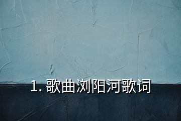 1. 歌曲瀏陽河歌詞