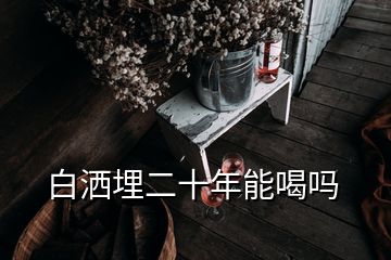 白灑埋二十年能喝嗎