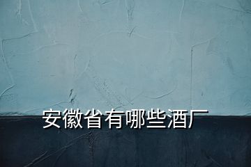 安徽省有哪些酒廠